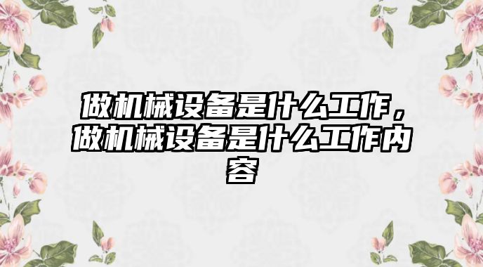 做機(jī)械設(shè)備是什么工作，做機(jī)械設(shè)備是什么工作內(nèi)容