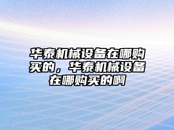 華泰機械設備在哪購買的，華泰機械設備在哪購買的啊