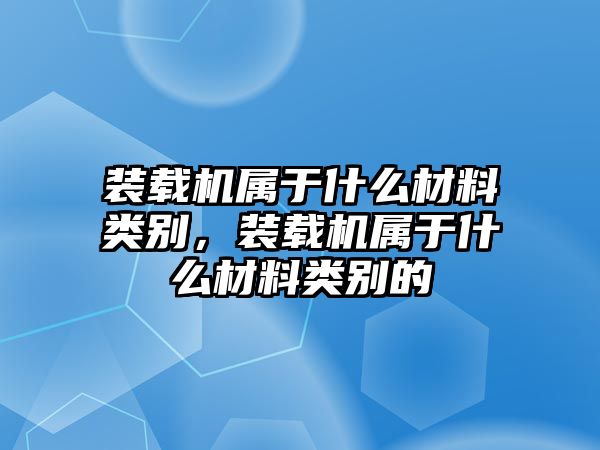 裝載機屬于什么材料類別，裝載機屬于什么材料類別的