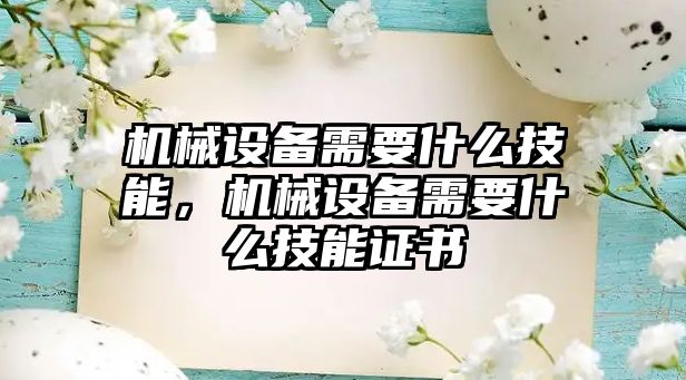 機械設(shè)備需要什么技能，機械設(shè)備需要什么技能證書