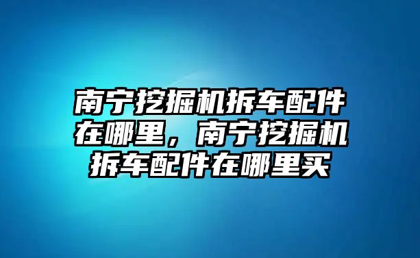 南寧挖掘機拆車配件在哪里，南寧挖掘機拆車配件在哪里買