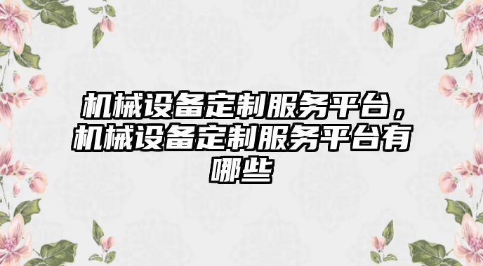 機械設(shè)備定制服務(wù)平臺，機械設(shè)備定制服務(wù)平臺有哪些