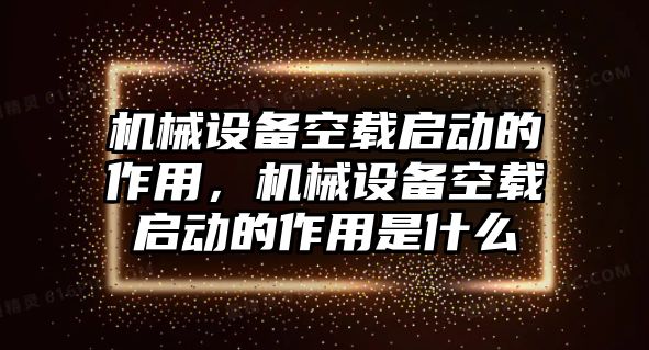 機(jī)械設(shè)備空載啟動(dòng)的作用，機(jī)械設(shè)備空載啟動(dòng)的作用是什么