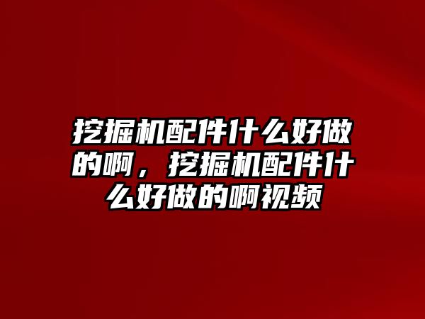 挖掘機配件什么好做的啊，挖掘機配件什么好做的啊視頻