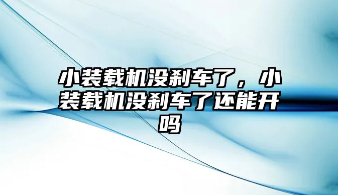 小裝載機沒剎車了，小裝載機沒剎車了還能開嗎