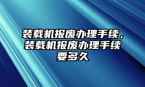 裝載機(jī)報廢辦理手續(xù)，裝載機(jī)報廢辦理手續(xù)要多久