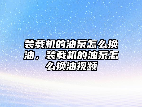 裝載機的油泵怎么換油，裝載機的油泵怎么換油視頻