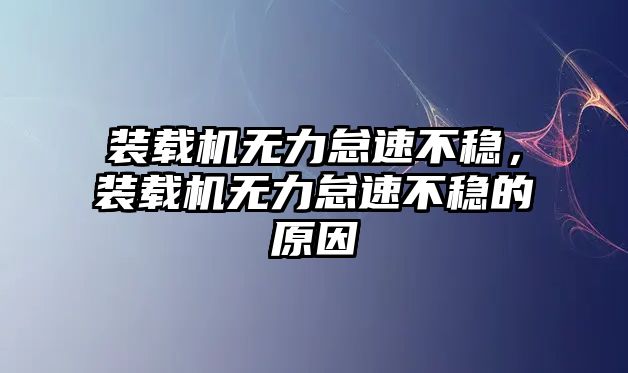 裝載機(jī)無(wú)力怠速不穩(wěn)，裝載機(jī)無(wú)力怠速不穩(wěn)的原因