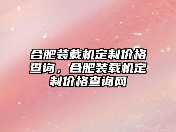 合肥裝載機(jī)定制價(jià)格查詢，合肥裝載機(jī)定制價(jià)格查詢網(wǎng)