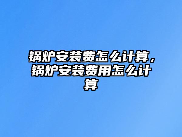 鍋爐安裝費(fèi)怎么計(jì)算，鍋爐安裝費(fèi)用怎么計(jì)算