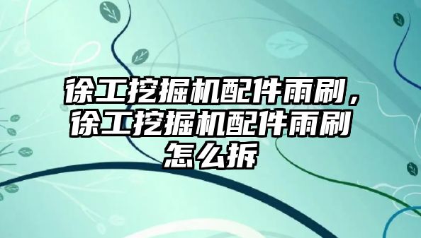 徐工挖掘機(jī)配件雨刷，徐工挖掘機(jī)配件雨刷怎么拆