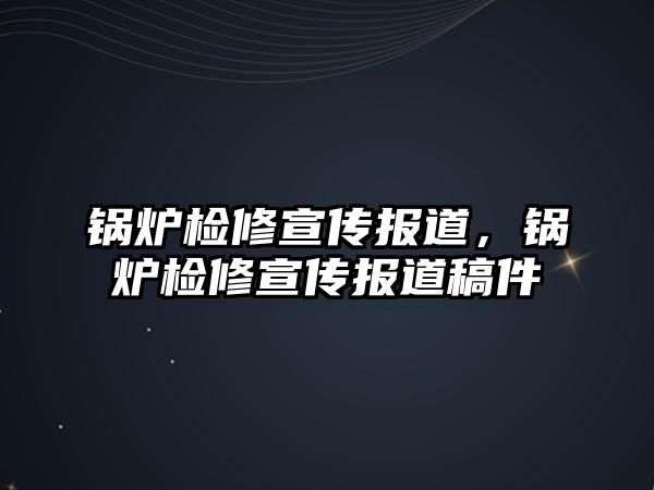 鍋爐檢修宣傳報道，鍋爐檢修宣傳報道稿件