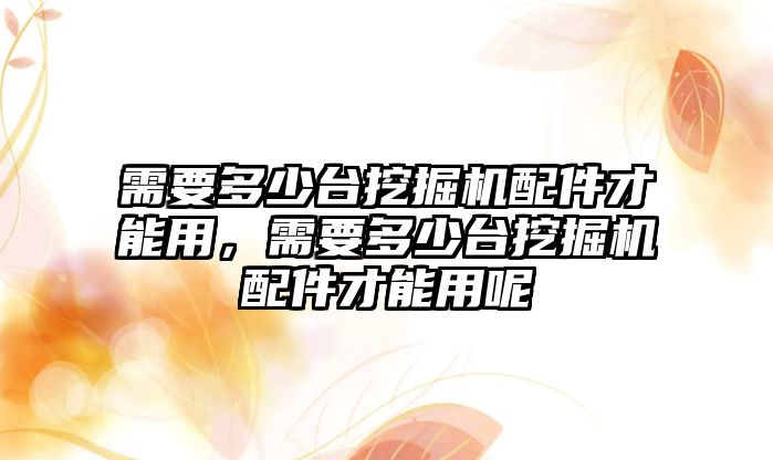 需要多少臺挖掘機配件才能用，需要多少臺挖掘機配件才能用呢