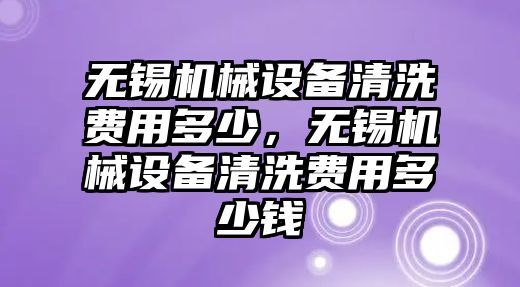 無錫機(jī)械設(shè)備清洗費(fèi)用多少，無錫機(jī)械設(shè)備清洗費(fèi)用多少錢