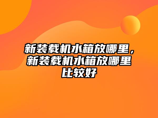 新裝載機水箱放哪里，新裝載機水箱放哪里比較好