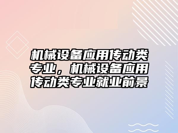 機械設備應用傳動類專業(yè)，機械設備應用傳動類專業(yè)就業(yè)前景