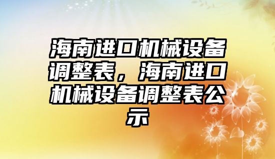 海南進口機械設備調整表，海南進口機械設備調整表公示