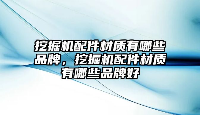 挖掘機配件材質(zhì)有哪些品牌，挖掘機配件材質(zhì)有哪些品牌好