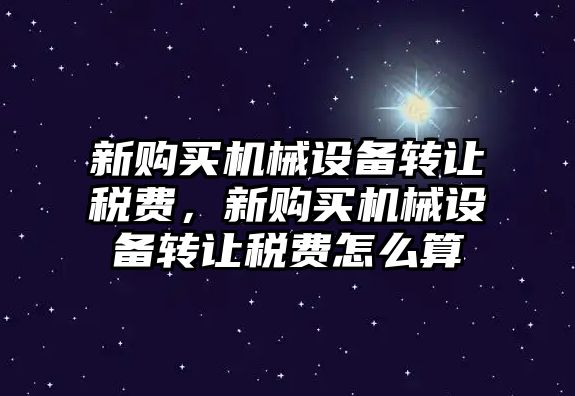 新購買機械設備轉讓稅費，新購買機械設備轉讓稅費怎么算