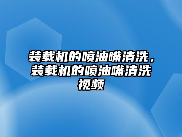 裝載機的噴油嘴清洗，裝載機的噴油嘴清洗視頻