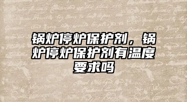 鍋爐停爐保護劑，鍋爐停爐保護劑有溫度要求嗎