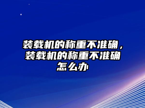 裝載機(jī)的稱重不準(zhǔn)確，裝載機(jī)的稱重不準(zhǔn)確怎么辦