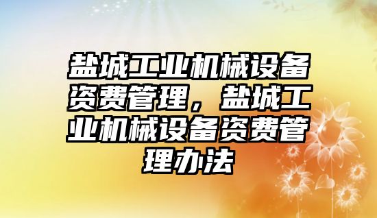 鹽城工業(yè)機械設(shè)備資費管理，鹽城工業(yè)機械設(shè)備資費管理辦法