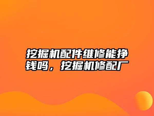 挖掘機配件維修能掙錢嗎，挖掘機修配廠