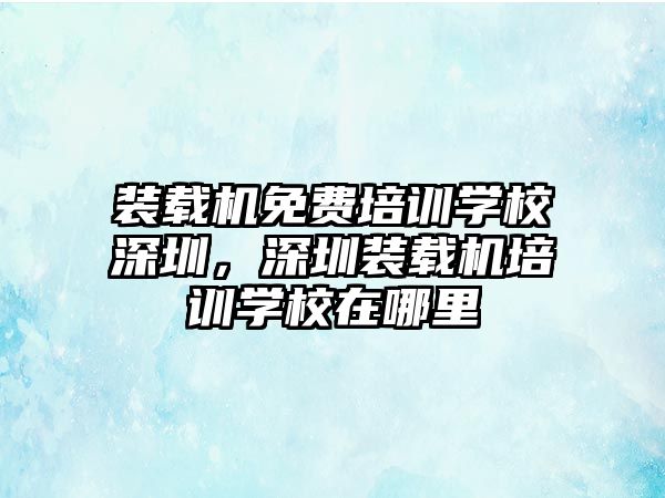 裝載機(jī)免費(fèi)培訓(xùn)學(xué)校深圳，深圳裝載機(jī)培訓(xùn)學(xué)校在哪里