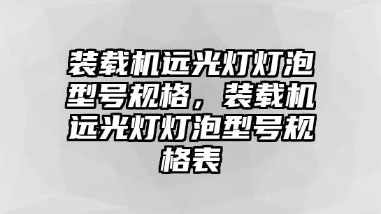 裝載機(jī)遠(yuǎn)光燈燈泡型號規(guī)格，裝載機(jī)遠(yuǎn)光燈燈泡型號規(guī)格表