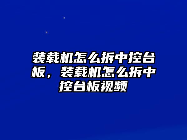 裝載機怎么拆中控臺板，裝載機怎么拆中控臺板視頻