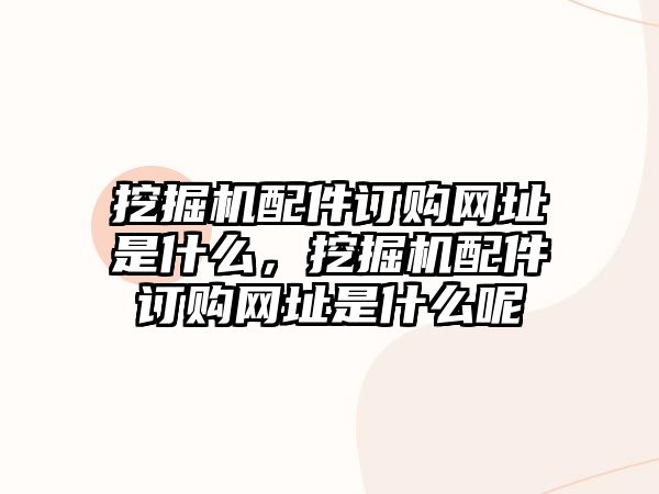 挖掘機配件訂購網(wǎng)址是什么，挖掘機配件訂購網(wǎng)址是什么呢