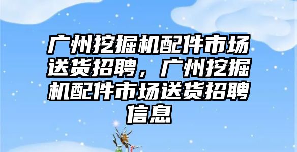 廣州挖掘機配件市場送貨招聘，廣州挖掘機配件市場送貨招聘信息