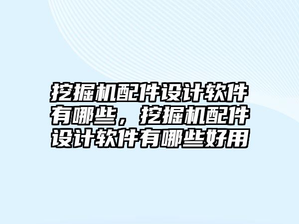 挖掘機配件設計軟件有哪些，挖掘機配件設計軟件有哪些好用