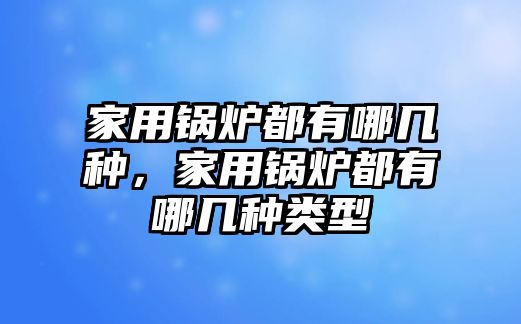 家用鍋爐都有哪幾種，家用鍋爐都有哪幾種類(lèi)型