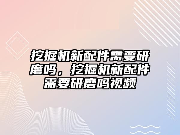 挖掘機新配件需要研磨嗎，挖掘機新配件需要研磨嗎視頻