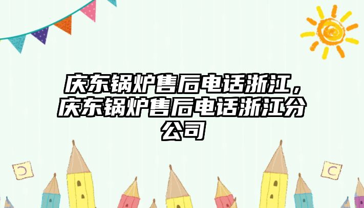 慶東鍋爐售后電話浙江，慶東鍋爐售后電話浙江分公司