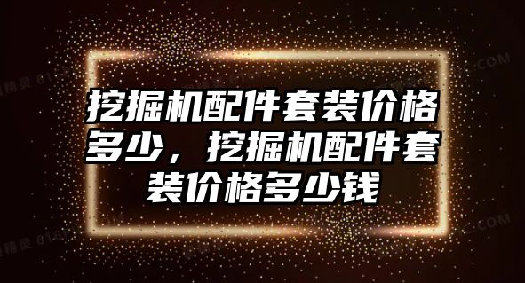 挖掘機(jī)配件套裝價(jià)格多少，挖掘機(jī)配件套裝價(jià)格多少錢