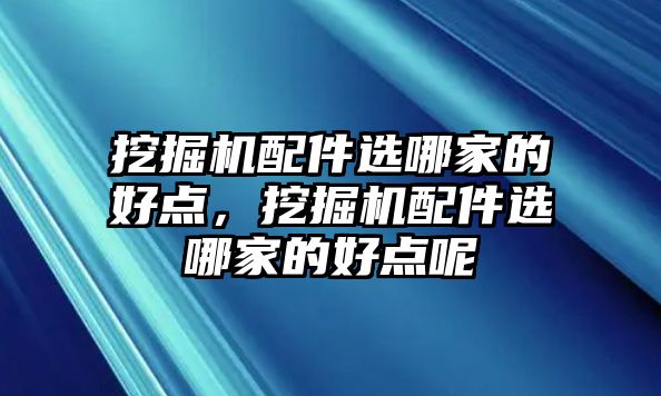 挖掘機配件選哪家的好點，挖掘機配件選哪家的好點呢