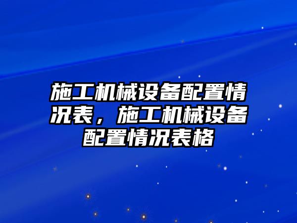 施工機械設(shè)備配置情況表，施工機械設(shè)備配置情況表格