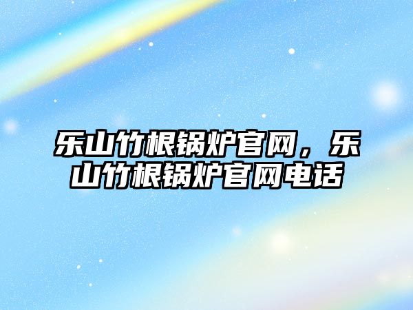 樂山竹根鍋爐官網(wǎng)，樂山竹根鍋爐官網(wǎng)電話