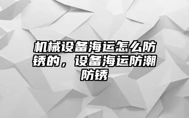 機(jī)械設(shè)備海運(yùn)怎么防銹的，設(shè)備海運(yùn)防潮防銹