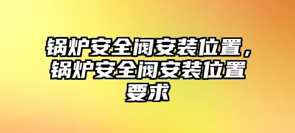 鍋爐安全閥安裝位置，鍋爐安全閥安裝位置要求