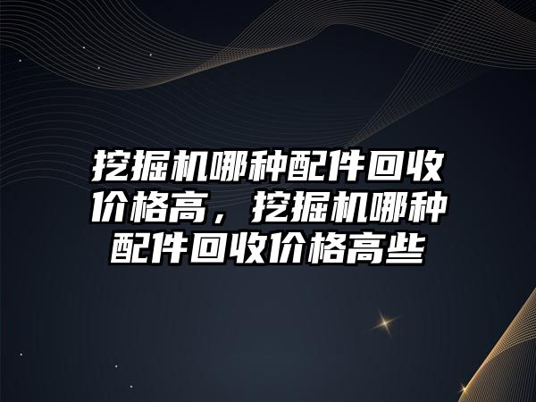 挖掘機(jī)哪種配件回收價格高，挖掘機(jī)哪種配件回收價格高些