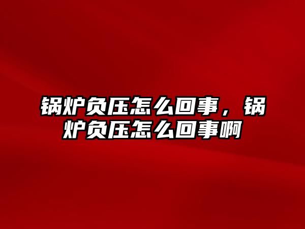 鍋爐負壓怎么回事，鍋爐負壓怎么回事啊