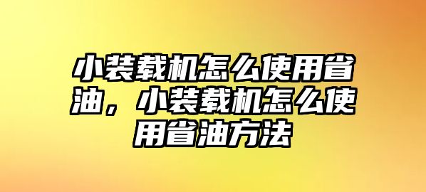 小裝載機怎么使用省油，小裝載機怎么使用省油方法