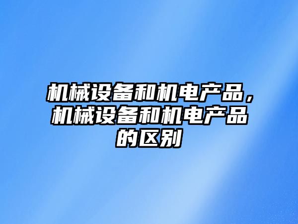 機(jī)械設(shè)備和機(jī)電產(chǎn)品，機(jī)械設(shè)備和機(jī)電產(chǎn)品的區(qū)別