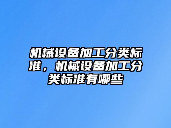 機(jī)械設(shè)備加工分類標(biāo)準(zhǔn)，機(jī)械設(shè)備加工分類標(biāo)準(zhǔn)有哪些