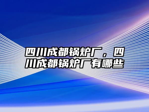 四川成都鍋爐廠，四川成都鍋爐廠有哪些