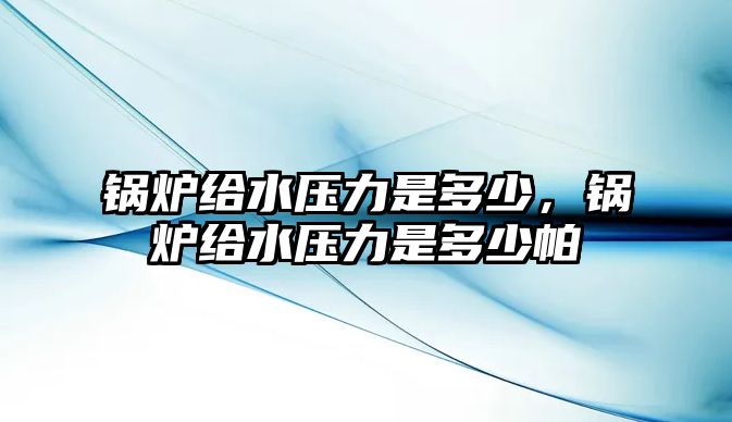 鍋爐給水壓力是多少，鍋爐給水壓力是多少帕